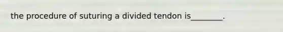 the procedure of suturing a divided tendon is________.