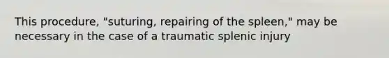 This procedure, "suturing, repairing of the spleen," may be necessary in the case of a traumatic splenic injury