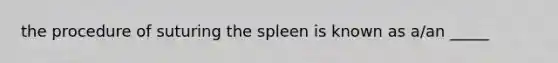 the procedure of suturing the spleen is known as a/an _____