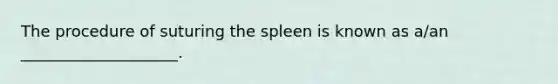 The procedure of suturing the spleen is known as a/an ____________________.