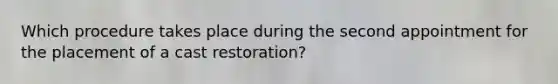 Which procedure takes place during the second appointment for the placement of a cast restoration?