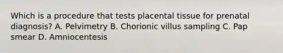 Which is a procedure that tests placental tissue for prenatal diagnosis? A. Pelvimetry B. Chorionic villus sampling C. Pap smear D. Amniocentesis