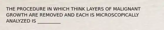 THE PROCEDURE IN WHICH THINK LAYERS OF MALIGNANT GROWTH ARE REMOVED AND EACH IS MICROSCOPICALLY ANALYZED IS __________