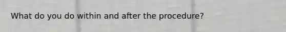 What do you do within and after the procedure?