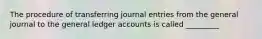 The procedure of transferring journal entries from the general journal to the general ledger accounts is called _________