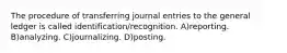 The procedure of transferring journal entries to the general ledger is called identification/recognition. A)reporting. B)analyzing. C)journalizing. D)posting.