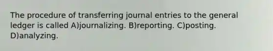 The procedure of transferring journal entries to the general ledger is called A)journalizing. B)reporting. C)posting. D)analyzing.