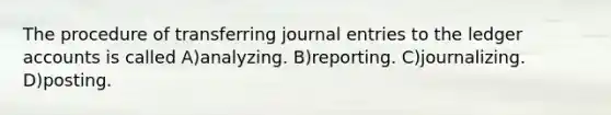 The procedure of transferring journal entries to the ledger accounts is called A)analyzing. B)reporting. C)journalizing. D)posting.