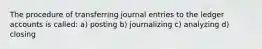 The procedure of transferring journal entries to the ledger accounts is called: a) posting b) journalizing c) analyzing d) closing