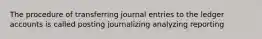 The procedure of transferring journal entries to the ledger accounts is called posting journalizing analyzing reporting