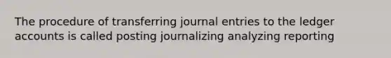 The procedure of transferring journal entries to the ledger accounts is called posting journalizing analyzing reporting