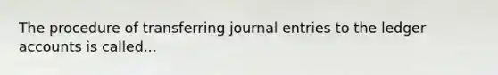 The procedure of transferring journal entries to the ledger accounts is called...