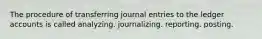 The procedure of transferring journal entries to the ledger accounts is called analyzing. journalizing. reporting. posting.