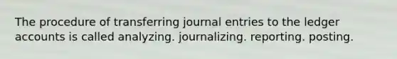 The procedure of transferring <a href='https://www.questionai.com/knowledge/k7UlY65VeM-journal-entries' class='anchor-knowledge'>journal entries</a> to the ledger accounts is called analyzing. journalizing. reporting. posting.