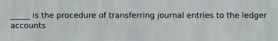 _____ is the procedure of transferring <a href='https://www.questionai.com/knowledge/k7UlY65VeM-journal-entries' class='anchor-knowledge'>journal entries</a> to the ledger accounts