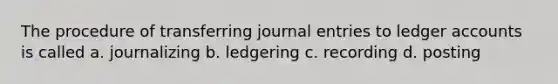 The procedure of transferring journal entries to ledger accounts is called a. journalizing b. ledgering c. recording d. posting