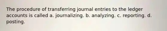 The procedure of transferring <a href='https://www.questionai.com/knowledge/k7UlY65VeM-journal-entries' class='anchor-knowledge'>journal entries</a> to the ledger accounts is called a. journalizing. b. analyzing. c. reporting. d. posting.