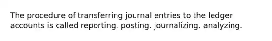 The procedure of transferring journal entries to the ledger accounts is called reporting. posting. journalizing. analyzing.