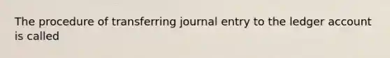 The procedure of transferring journal entry to the ledger account is called