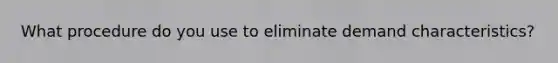 What procedure do you use to eliminate demand characteristics?