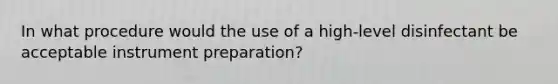 In what procedure would the use of a high-level disinfectant be acceptable instrument preparation?