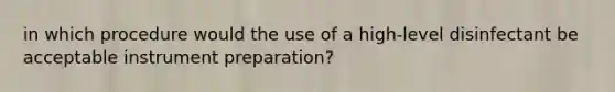 in which procedure would the use of a high-level disinfectant be acceptable instrument preparation?