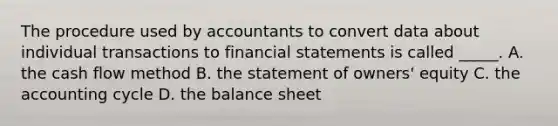 The procedure used by accountants to convert data about individual transactions to financial statements is called _____. A. the cash flow method B. the statement of owners' equity C. the accounting cycle D. the balance sheet