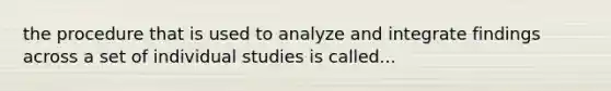 the procedure that is used to analyze and integrate findings across a set of individual studies is called...