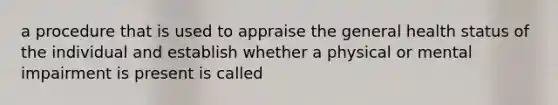 a procedure that is used to appraise the general health status of the individual and establish whether a physical or mental impairment is present is called