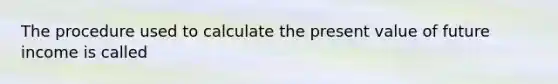 The procedure used to calculate the present value of future income is called