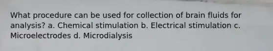 What procedure can be used for collection of brain fluids for analysis? a. Chemical stimulation b. Electrical stimulation c. Microelectrodes d. Microdialysis