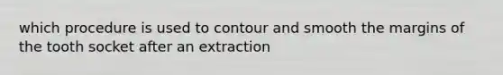 which procedure is used to contour and smooth the margins of the tooth socket after an extraction