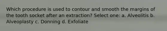 Which procedure is used to contour and smooth the margins of the tooth socket after an extraction? Select one: a. Alveolitis b. Alveoplasty c. Donning d. Exfoliate