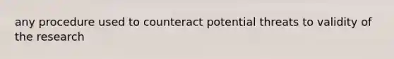 any procedure used to counteract potential threats to validity of the research