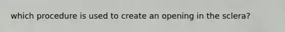 which procedure is used to create an opening in the sclera?