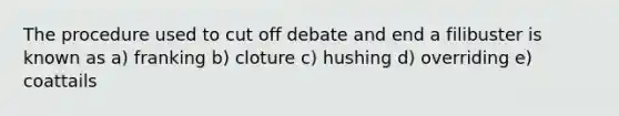 The procedure used to cut off debate and end a filibuster is known as a) franking b) cloture c) hushing d) overriding e) coattails