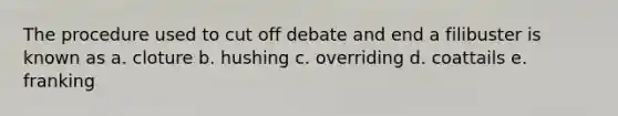 The procedure used to cut off debate and end a filibuster is known as a. cloture b. hushing c. overriding d. coattails e. franking