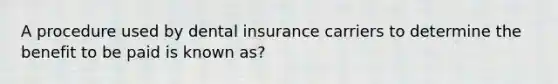 A procedure used by dental insurance carriers to determine the benefit to be paid is known as?