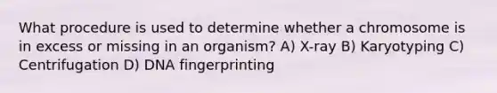 What procedure is used to determine whether a chromosome is in excess or missing in an organism? A) X-ray B) Karyotyping C) Centrifugation D) DNA fingerprinting