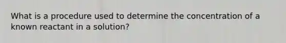 What is a procedure used to determine the concentration of a known reactant in a solution?