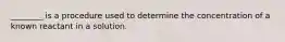 ________ is a procedure used to determine the concentration of a known reactant in a solution.