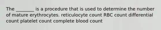 The ________ is a procedure that is used to determine the number of mature erythrocytes. reticulocyte count RBC count differential count platelet count complete blood count