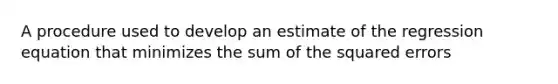 A procedure used to develop an estimate of the regression equation that minimizes the sum of the squared errors