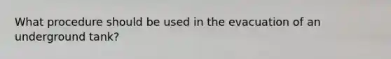 What procedure should be used in the evacuation of an underground tank?