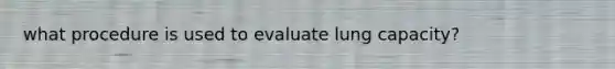 what procedure is used to evaluate lung capacity?