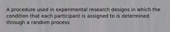 A procedure used in experimental research designs in which the condition that each participant is assigned to is determined through a random process