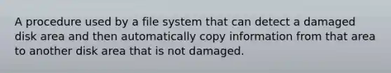 A procedure used by a file system that can detect a damaged disk area and then automatically copy information from that area to another disk area that is not damaged.