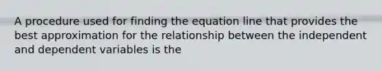 A procedure used for finding the equation line that provides the best approximation for the relationship between the independent and dependent variables is the