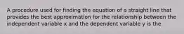 A procedure used for finding the equation of a straight line that provides the best approximation for the relationship between the independent variable x and the dependent variable y is the