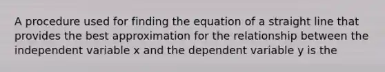 A procedure used for finding the equation of a straight line that provides the best approximation for the relationship between the independent variable x and the dependent variable y is the